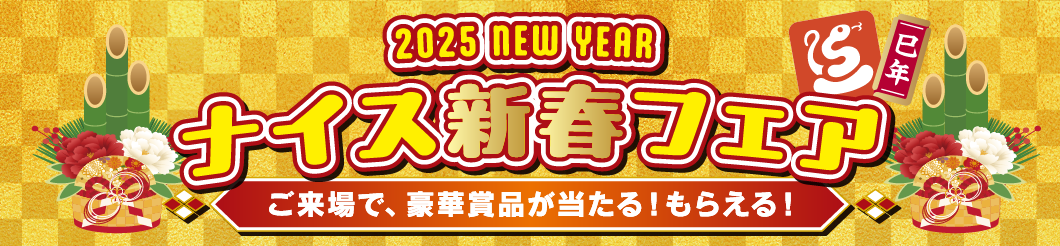 2025 NEW YEAR ナイス新春フェア ご来場で、豪華賞品が当たる！もらえる！