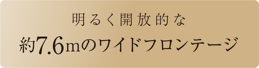 明るく開放的な約7.6mのワイドフロンテージ