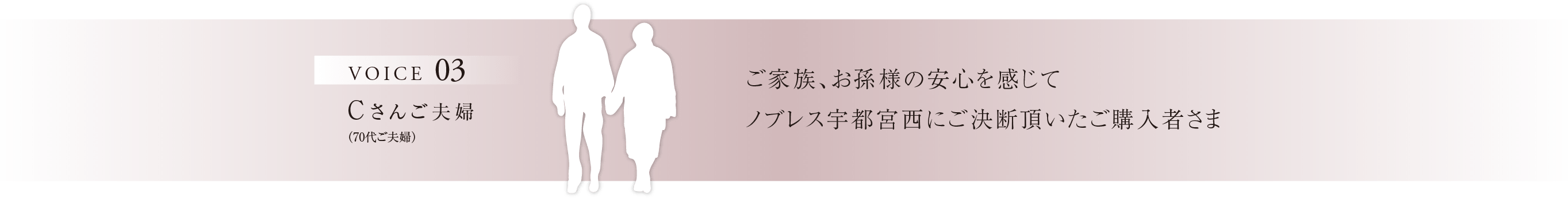 VOICE03 Cさんご夫婦（70代ご夫婦） ご家族、お孫様の安心を感じてノブレス宇都宮西にご決断頂いたご購入者さま