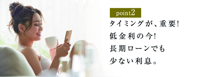 タイミングが、重要！低金利の今！長期ローンでも少ない利息。