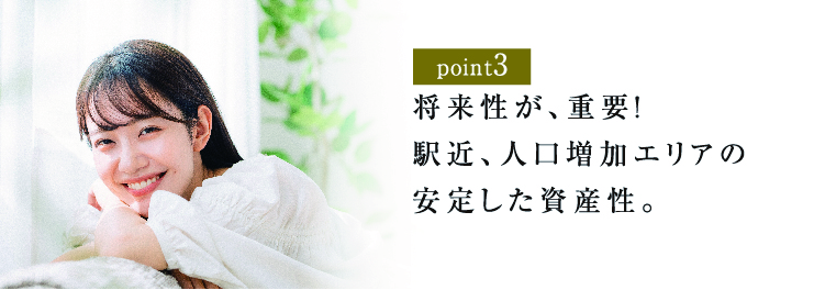 将来性が、重要！駅近、人口増加エリアの安定した資産性。