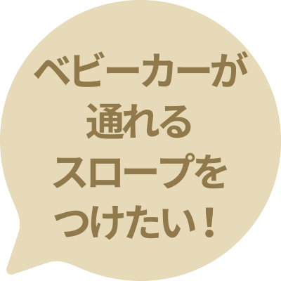 ベビーカーが通れるスロープをつけたい！